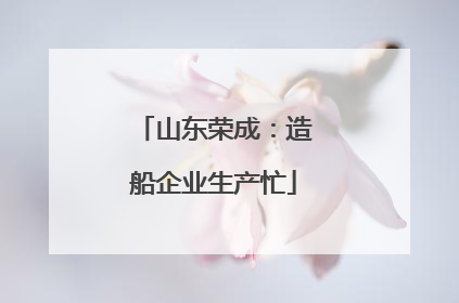 山东荣成：造船企业生产忙